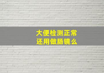 大便检测正常 还用做肠镜么